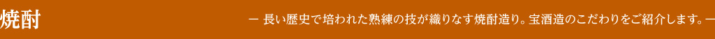 焼酎— 長い歴史で培われた熟練の技が織りなす焼酎造り。宝酒造のこだわりをご紹介します。—