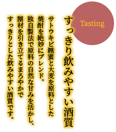 【すっきり飲みやすい酒質】サトウキビ糖蜜と大麦を原料とした焼酎を絶妙にブレンド。独自製法で原料の自然な甘みを活かし、割材を引き立てるまろやかですっきりとした飲みやすい酒質です。