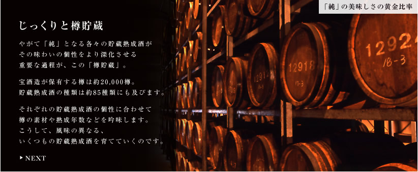 じっくりと樽貯蔵。やがて「純」となる各々の貯蔵熟成酒がその味わいの個性をより深化させる重要な過程が、この「樽貯蔵」。宝酒造が保有する樽は約20,000樽。貯蔵熟成酒の種類は約85種類にも及びます。それぞれの貯蔵熟成酒の個性に合わせて樽の素材や熟成年数などを吟味します。こうして、風味の異なる、いくつもの貯蔵熟成酒を育てていくのです。