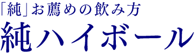 「純」お薦めの飲み方純ハイボール