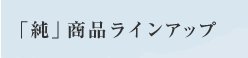 「純」商品ラインアップ