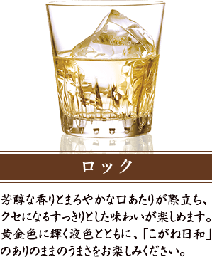 ロック 芳醇な香りとまろやかな口あたりが際立ち、クセになるすっきりとした味わいが楽しめます。黄金色に輝く液色とともに、「こがね日和」のありのままのうまさをお楽しみください。