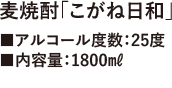 麦焼酎「こがね日和」■アルコール度数：25度■内容量：1800㎖■価格：1,634円