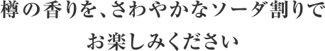 樽の香りを、さわやかなソーダ割りでお楽しみください