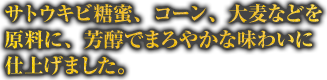 サトウキビ糖蜜、トウモロコシ、大麦などを原料に、芳醇でまろやかな味わいに仕上げました。