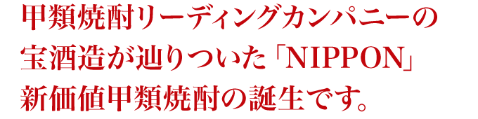 甲類焼酎リーディングカンパニーの宝酒造が辿りついた「NIPPON」新価値甲類焼酎の誕生です。