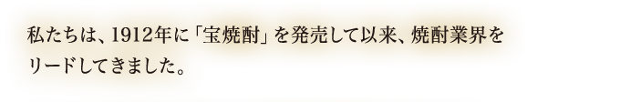 私たちは、1912年に「宝焼酎」を発売して以来、焼酎業界をリードしてきました。