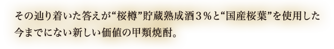 その辿り着いた答えが"桜樽"貯蔵熟成酒３％と"国産桜葉"を使用した今までにない新しい価値の甲類焼酎。