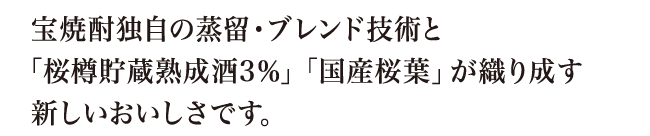 宝焼酎独自の蒸留・ブレンド技術と「桜樽貯蔵熟成酒3％」「国産桜葉」が織り成す新しいおいしさです。