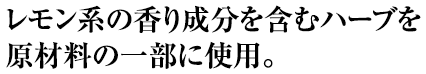 レモン系の香り成分を含むハーブを原材料の一部に使用。