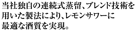 当社独自の連続式蒸留、ブレンド技術を用いた製法により、レモンサワーに最適な酒質を実現。