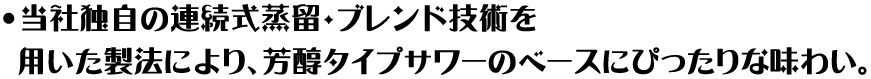 当社独自の連続式蒸留・ブレンド技術を用いた製法により、芳醇タイプサワーのベースにぴったりな味わい。