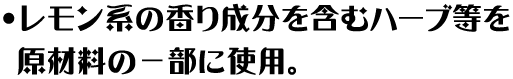 レモン系の香り成分を含むハーブ等を原材料の一部に使用。