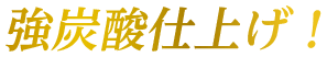 強炭酸仕上げ！