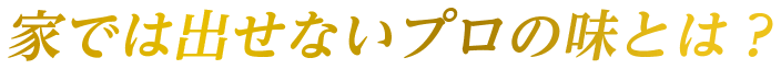 家では出せないプロの味とは？