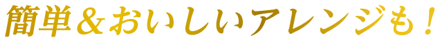 簡単&おいしいアレンジも！