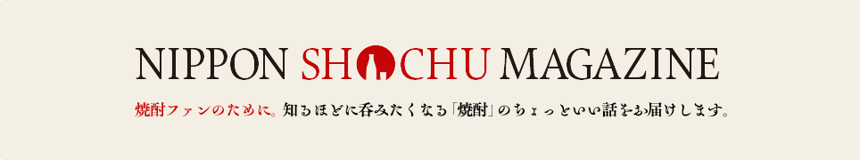 NIPPON SHOCHU MAGAZINE 焼酎ファンのために。知るほどに呑みたくなる「焼酎」のちょっといい話をお届けします。