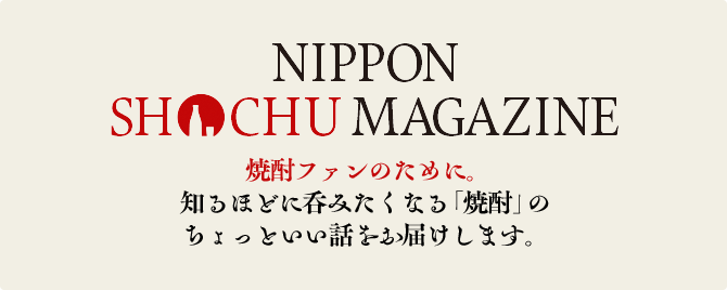 NIPPON SHOCHU MAGAZINE 焼酎ファンのために。知るほどに呑みたくなる「焼酎」のちょっといい話をお届けします。