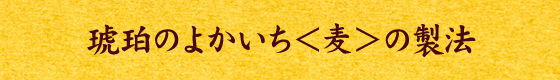 琥珀のよかいち＜麦＞の製法