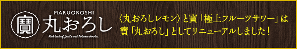 寶「丸おろし」サイトへ：＜丸おろしレモン＞と寶「極上フルーツサワー」は、寶「丸おろし」としてリニューアルしました！