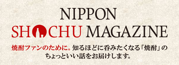 NIPPON SHOCHU MAGAZINE 焼酎ファンのために。知るほどに呑みたくなる「焼酎」のちょっといい話をお届けします。