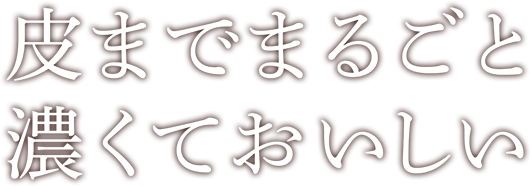 皮までまるごと濃くておいしい