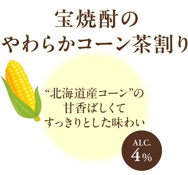 宝焼酎のやわらかコーン茶割り“北海道産コーン”の甘香ばしくてすっきりとした味わい ALC.4%