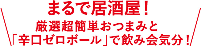 まるで居酒屋！厳選超簡単おつまみと辛口ゼロボールで飲み会気分！