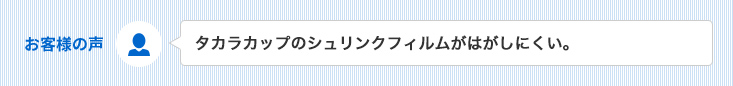 「タカラカップのシュリンクフィルムがはがしにくい。」